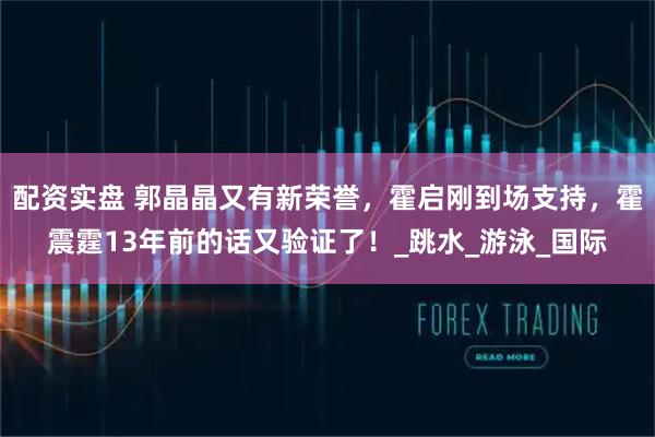 配资实盘 郭晶晶又有新荣誉，霍启刚到场支持，霍震霆13年前的话又验证了！_跳水_游泳_国际