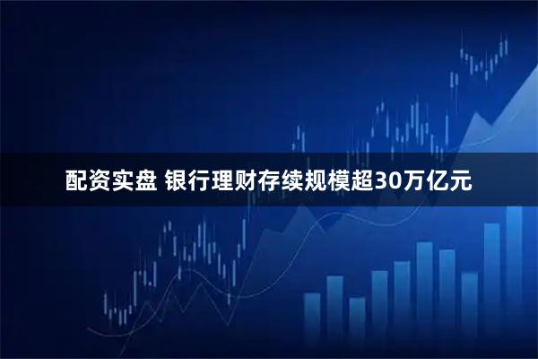 配资实盘 银行理财存续规模超30万亿元