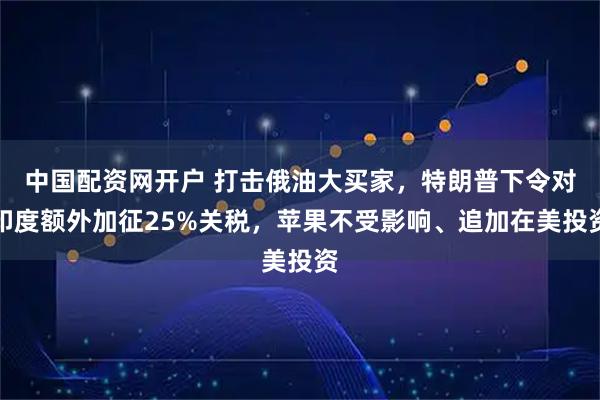中国配资网开户 打击俄油大买家，特朗普下令对印度额外加征25%关税，苹果不受影响、追加在美投资