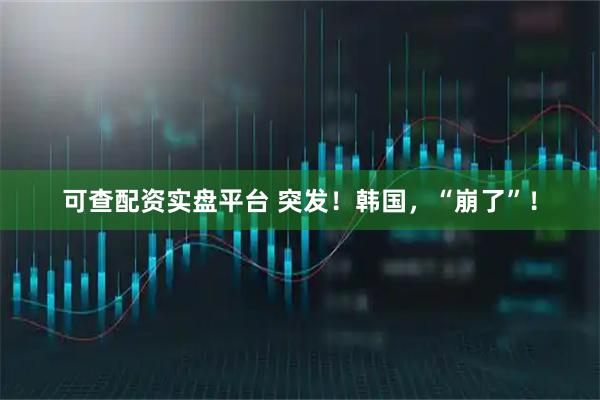 可查配资实盘平台 突发！韩国，“崩了”！