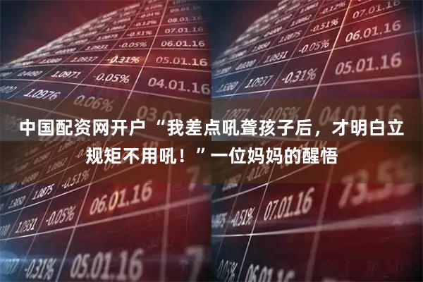 中国配资网开户 “我差点吼聋孩子后，才明白立规矩不用吼！”一位妈妈的醒悟