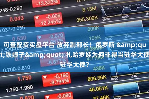 可查配资实盘平台 放弃副部长！俄罗斯 "铁娘子" 扎哈罗娃为何非得当驻华大使？