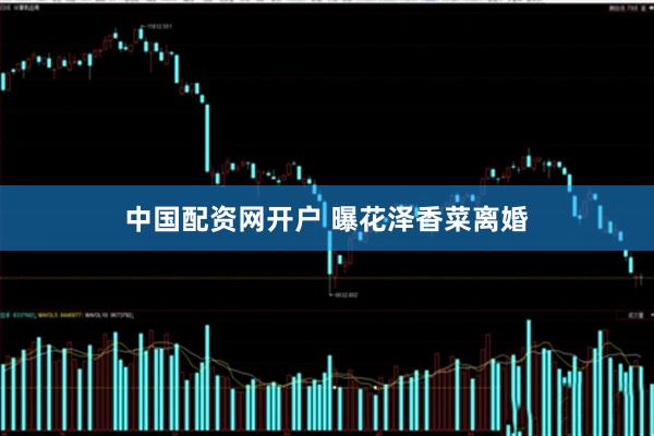 中国配资网开户 曝花泽香菜离婚