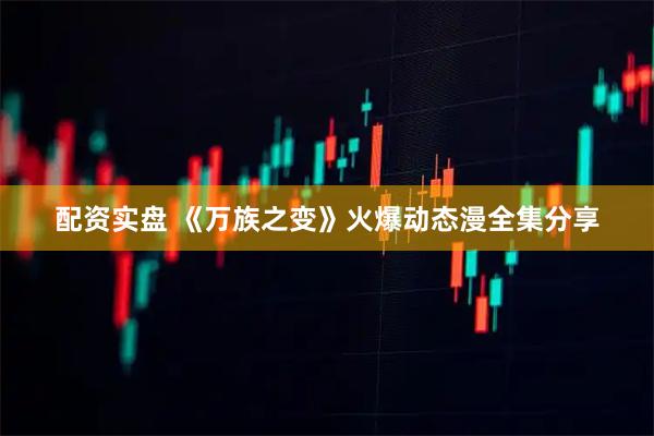 配资实盘 《万族之变》火爆动态漫全集分享