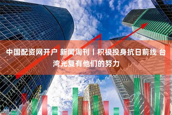 中国配资网开户 新闻周刊丨积极投身抗日前线 台湾光复有他们的努力
