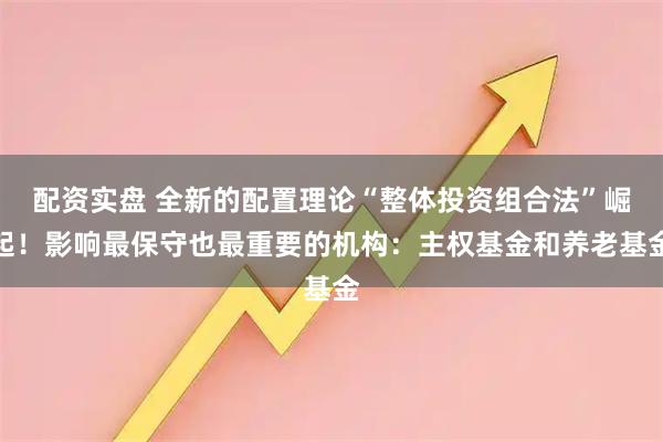 配资实盘 全新的配置理论“整体投资组合法”崛起！影响最保守也最重要的机构：主权基金和养老基金