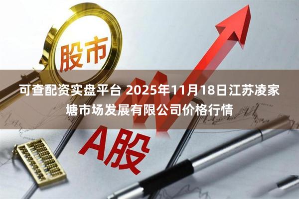 可查配资实盘平台 2025年11月18日江苏凌家塘市场发展有限公司价格行情