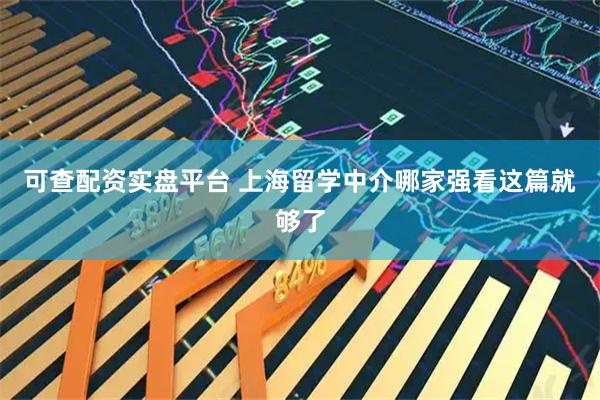 可查配资实盘平台 上海留学中介哪家强看这篇就够了