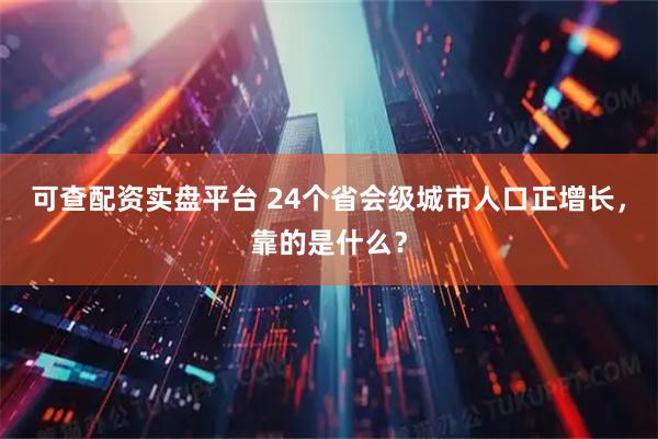 可查配资实盘平台 24个省会级城市人口正增长，靠的是什么？
