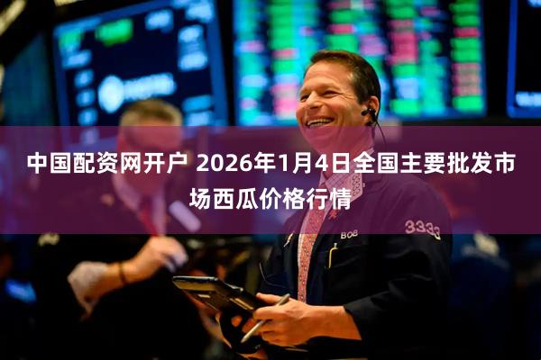 中国配资网开户 2026年1月4日全国主要批发市场西瓜价格行情