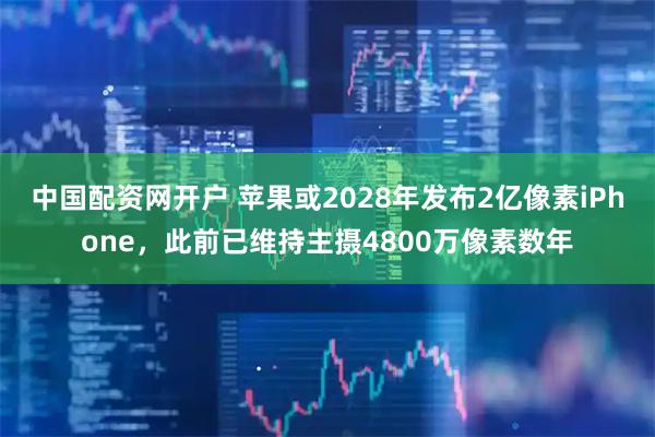 中国配资网开户 苹果或2028年发布2亿像素iPhone，此前已维持主摄4800万像素数年