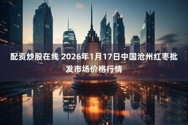 配资炒股在线 2026年1月17日中国沧州红枣批发市场价格行情
